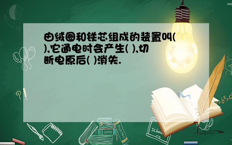 由绒圈和铁芯组成的装置叫( ),它通电时会产生( ),切断电原后( )消失.