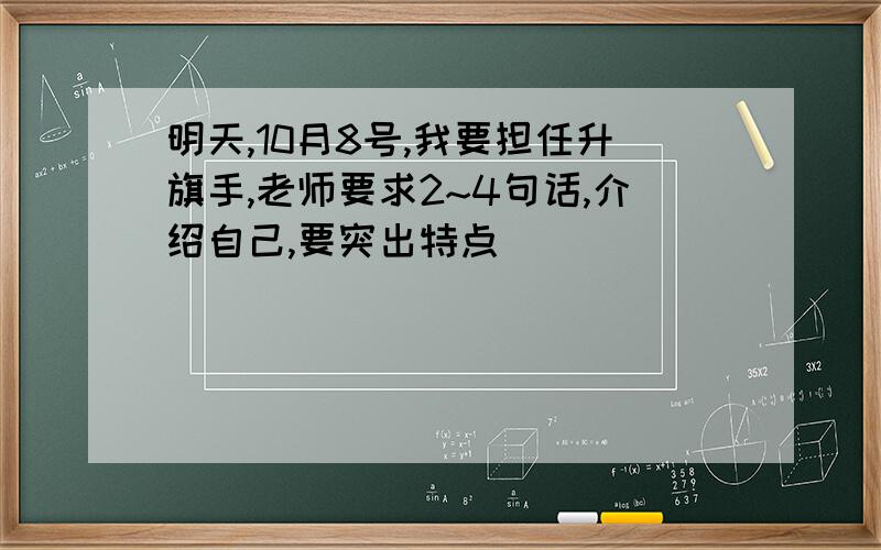 明天,10月8号,我要担任升旗手,老师要求2~4句话,介绍自己,要突出特点