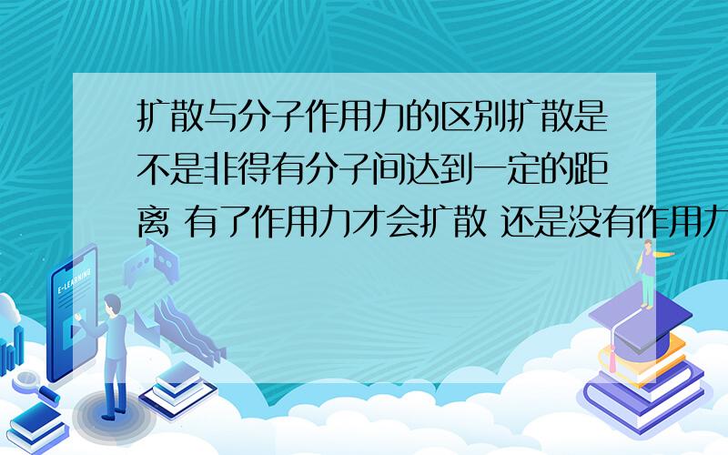 扩散与分子作用力的区别扩散是不是非得有分子间达到一定的距离 有了作用力才会扩散 还是没有作用力也可以扩散 只是和分子在做无规则运动有关 如果没有作用力也可以扩散 那么为什么