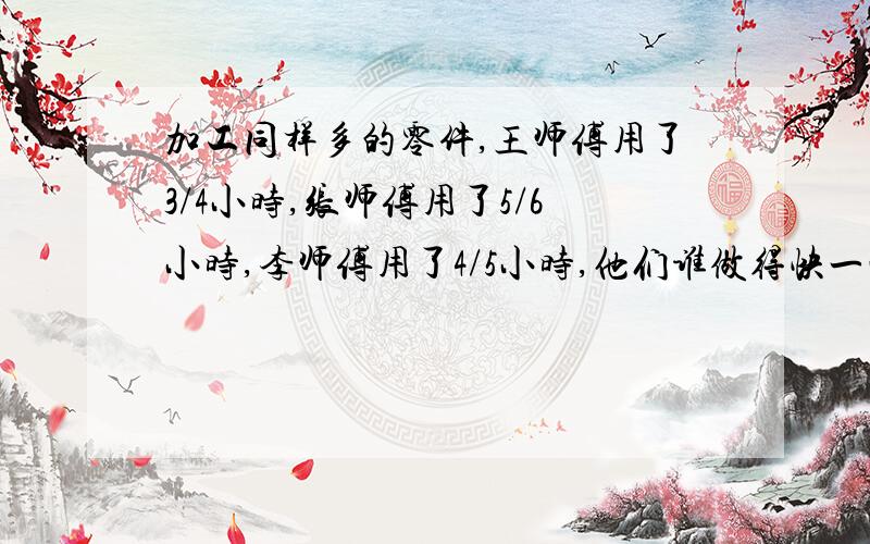 加工同样多的零件,王师傅用了3/4小时,张师傅用了5/6小时,李师傅用了4/5小时,他们谁做得快一些?