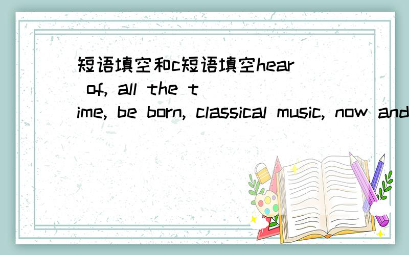 短语填空和c短语填空hear of, all the time, be born, classical music, now and then, learn to play, prefer to, live in1.Snakes (  ) cool weather (  ) hot weather.2.We human beings need the air( ).3.None of us has ever (   )kinds of things.4.Man