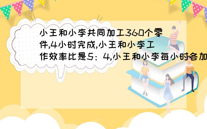 小王和小李共同加工360个零件,4小时完成,小王和小李工作效率比是5：4,小王和小李每小时各加工多少个?最好用解比例的方法解答!