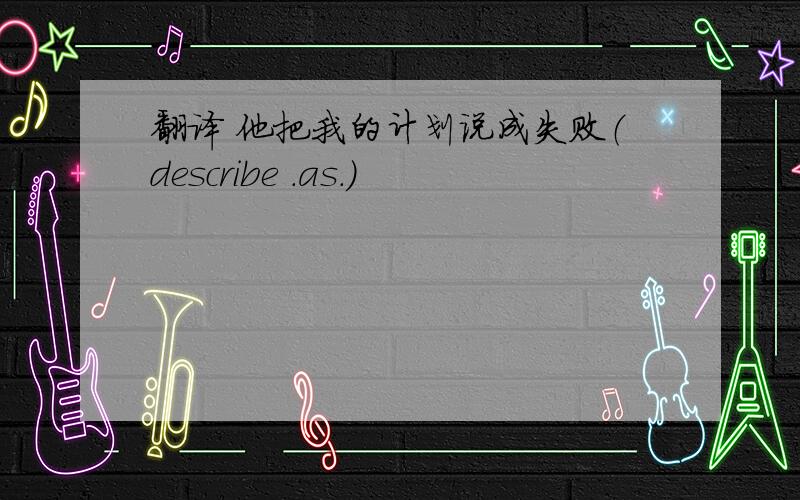 翻译 他把我的计划说成失败（describe .as.)