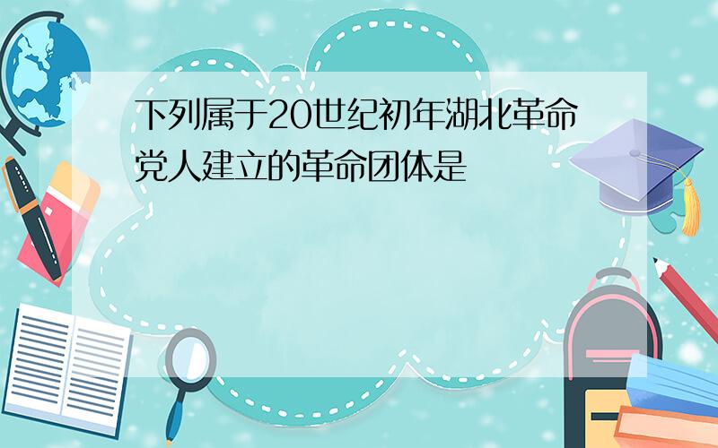 下列属于20世纪初年湖北革命党人建立的革命团体是