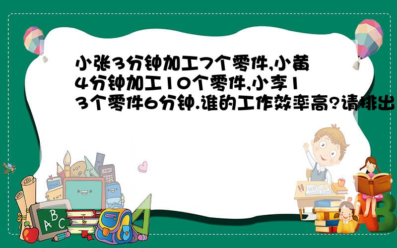 小张3分钟加工7个零件,小黄4分钟加工10个零件,小李13个零件6分钟.谁的工作效率高?请排出名次?