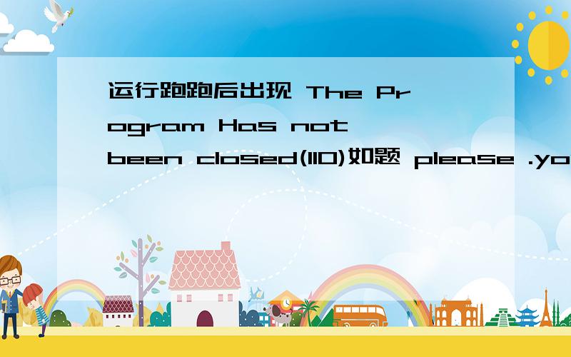 运行跑跑后出现 The Program Has not been closed(110)如题 please .your computer.