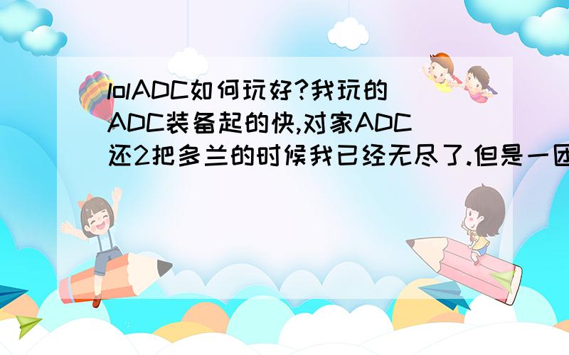 lolADC如何玩好?我玩的ADC装备起的快,对家ADC还2把多兰的时候我已经无尽了.但是一团战就输.每次开团时打了2下就被控制了,接着被秒.然后团灭.走位我很靠后,但一开打就被黏上了,有闪现度跑