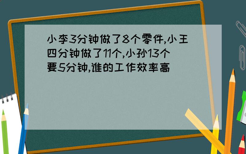 小李3分钟做了8个零件,小王四分钟做了11个,小孙13个要5分钟,谁的工作效率高