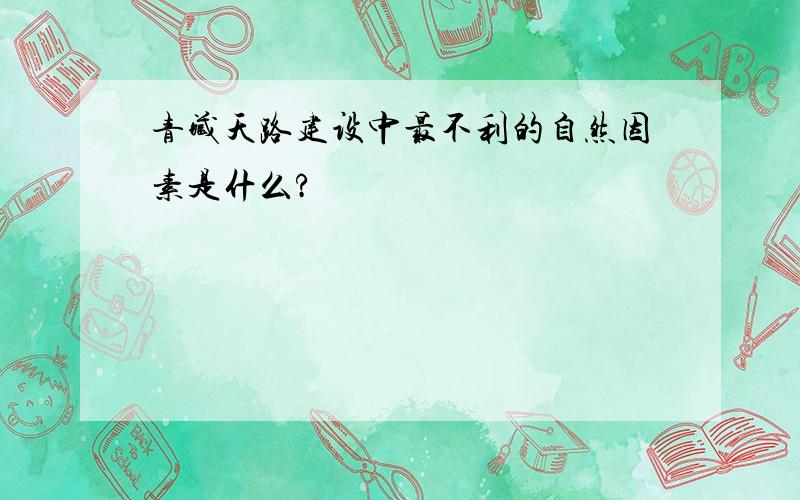 青藏天路建设中最不利的自然因素是什么?