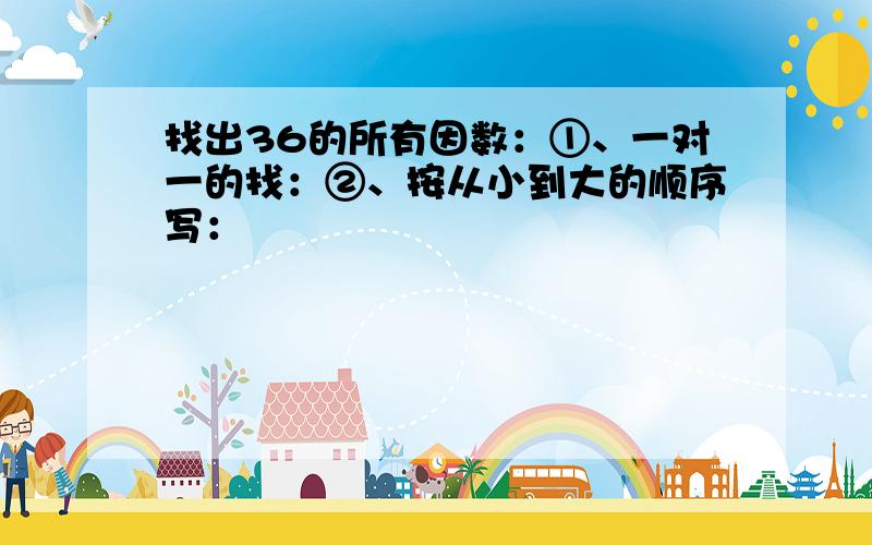 找出36的所有因数：①、一对一的找：②、按从小到大的顺序写：