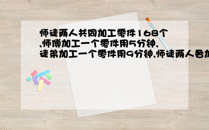 师徒两人共同加工零件168个,师傅加工一个零件用5分钟,徒弟加工一个零件用9分钟,师徒两人各加工多少个零件用比例解