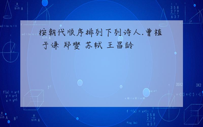 按朝代顺序排列下列诗人.曹植 于谦 郑燮 苏轼 王昌龄