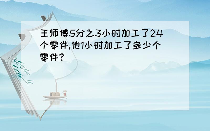 王师傅5分之3小时加工了24个零件,他1小时加工了多少个零件?