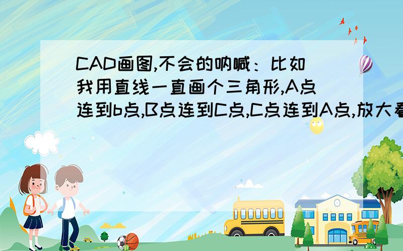 CAD画图,不会的呐喊：比如我用直线一直画个三角形,A点连到b点,B点连到C点,C点连到A点,放大看没连上?请把CAD的基础,白痴型教程的!捕捉的时候，光标总是在线端四周转，就是连不上去啊？