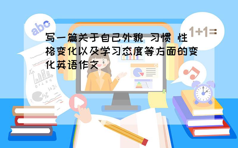 写一篇关于自己外貌 习惯 性格变化以及学习态度等方面的变化英语作文