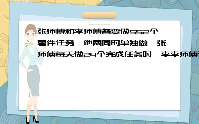 张师傅和李师傅各要做552个零件任务,他两同时单独做,张师傅每天做24个完成任务时,李李师傅还要做一天才能完成任务,李师傅每天做多少个零件?