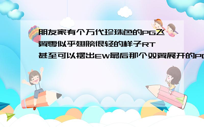 朋友家有个万代珍珠色的PG飞翼零似乎翅膀很轻的样子RT,甚至可以摆出EW最后那个双翼展开的POSE.是改的还是本身就是那样?请入过的朋友作答