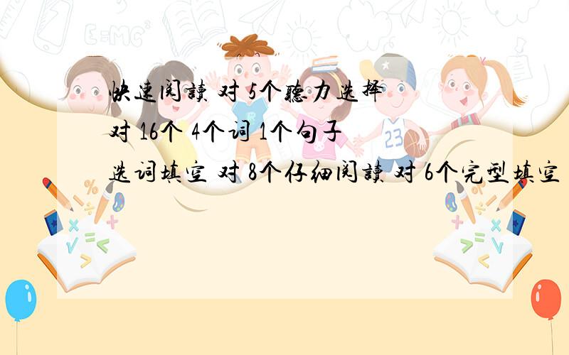 快速阅读 对 5个听力选择 对 16个 4个词 1个句子选词填空 对 8个仔细阅读 对 6个完型填空 对 14个翻译 对 1个作文 及格肯定有的吧