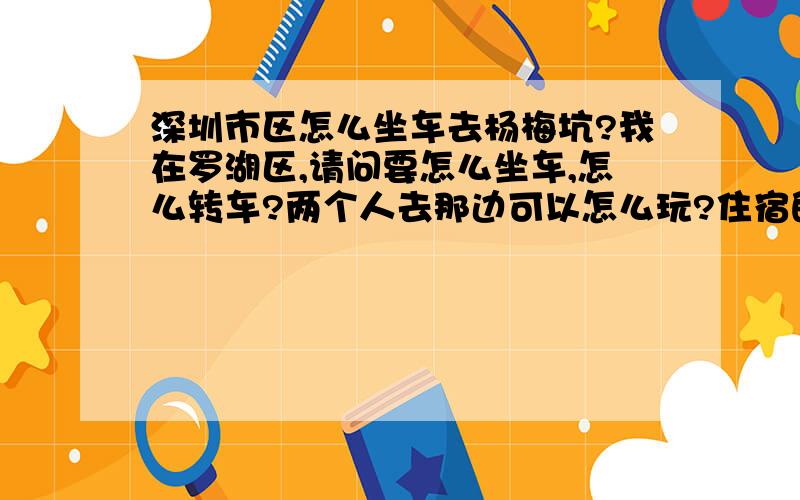 深圳市区怎么坐车去杨梅坑?我在罗湖区,请问要怎么坐车,怎么转车?两个人去那边可以怎么玩?住宿的价钱大楷是多少?