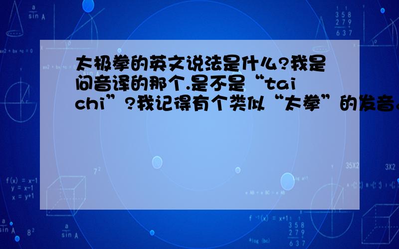 太极拳的英文说法是什么?我是问音译的那个.是不是“taichi”?我记得有个类似“太拳”的发音。