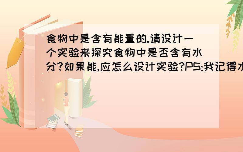 食物中是含有能量的.请设计一个实验来探究食物中是否含有水分?如果能,应怎么设计实验?PS:我记得水貌似用烘烤的~