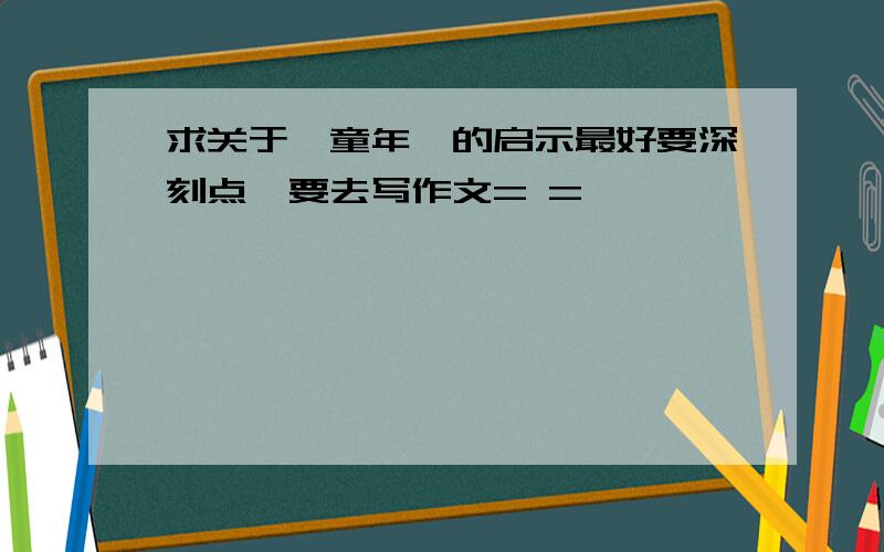 求关于《童年》的启示最好要深刻点,要去写作文= =