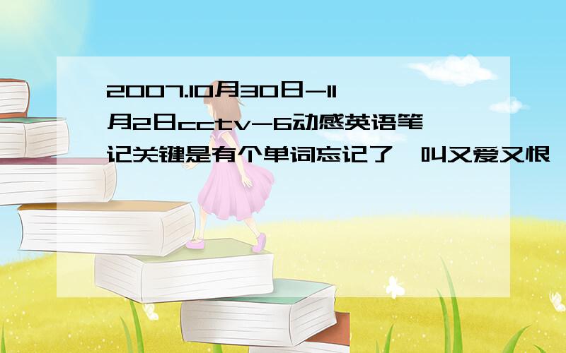 2007.10月30日-11月2日cctv-6动感英语笔记关键是有个单词忘记了,叫又爱又恨、自相矛盾 拼法好像是...dox