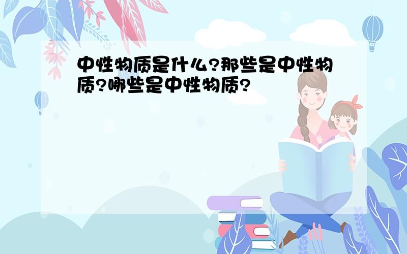 中性物质是什么?那些是中性物质?哪些是中性物质?