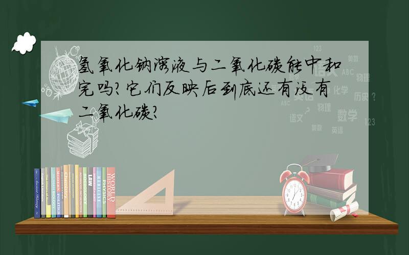 氢氧化钠溶液与二氧化碳能中和完吗?它们反映后到底还有没有二氧化碳?