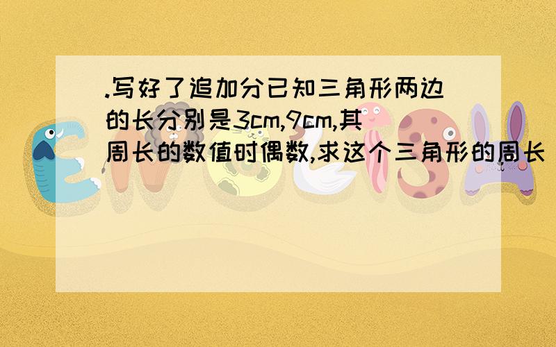 .写好了追加分已知三角形两边的长分别是3cm,9cm,其周长的数值时偶数,求这个三角形的周长