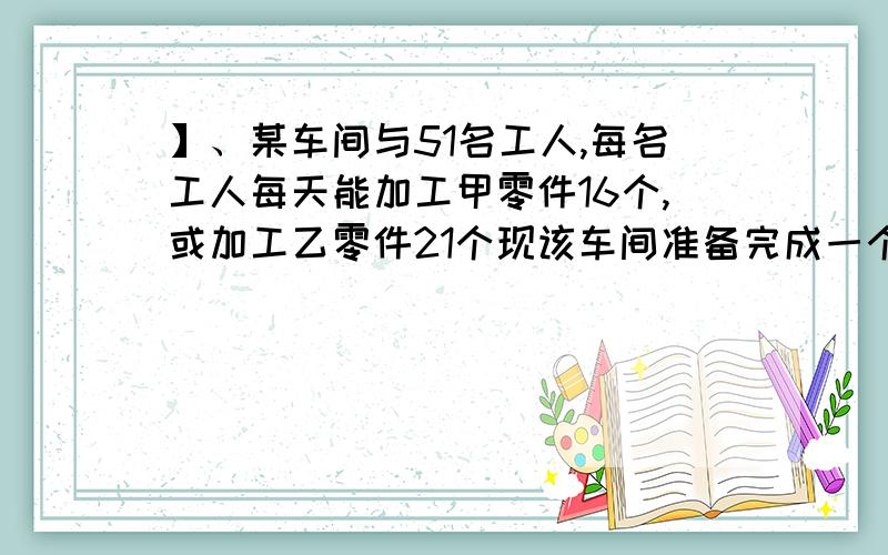 】、某车间与51名工人,每名工人每天能加工甲零件16个,或加工乙零件21个现该车间准备完成一个轿车零件的定单,一辆轿车需要5个零件和3个乙零件配成一套,为了每天能配套生产,应如何安排工