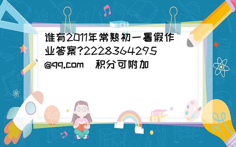 谁有2011年常熟初一暑假作业答案?2228364295@qq.com（积分可附加）