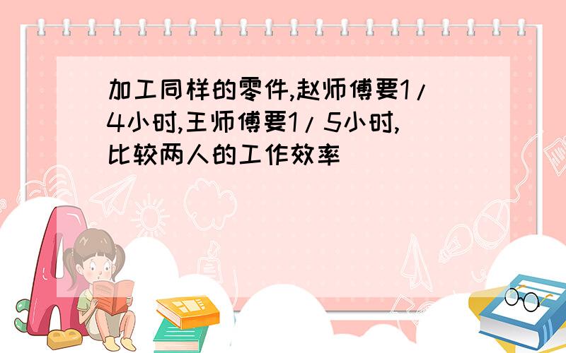 加工同样的零件,赵师傅要1/4小时,王师傅要1/5小时,比较两人的工作效率（）