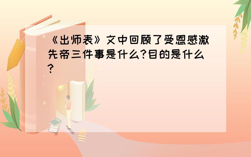 《出师表》文中回顾了受恩感激先帝三件事是什么?目的是什么?