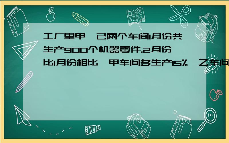 工厂里甲、已两个车间1月份共生产900个机器零件.2月份比1月份相比,甲车间多生产15%,乙车间多生产10%,结果2月份两车间共生产1015个零件.问1月份甲、乙两个车间各生产零件多少个?