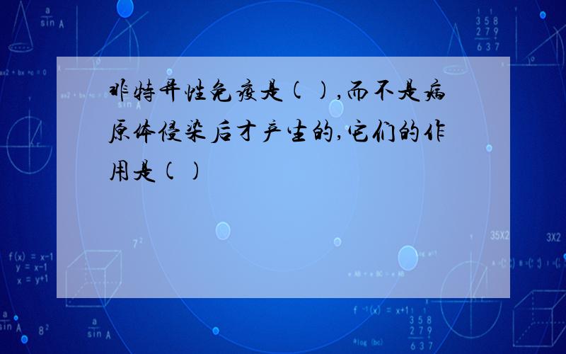 非特异性免疫是(),而不是病原体侵染后才产生的,它们的作用是()