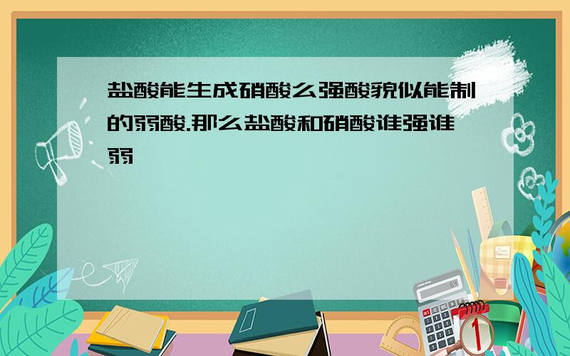 盐酸能生成硝酸么强酸貌似能制的弱酸.那么盐酸和硝酸谁强谁弱