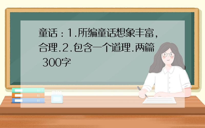 童话：1.所编童话想象丰富,合理.2.包含一个道理.两篇 300字