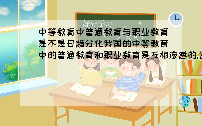 中等教育中普通教育与职业教育是不是日趋分化我国的中等教育中的普通教育和职业教育是互相渗透的,请详细述说是怎样相互渗透的