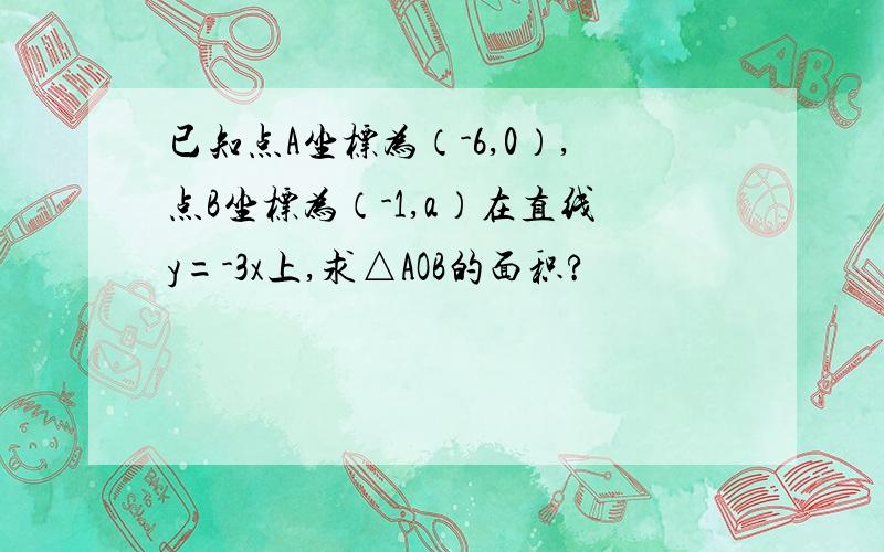 已知点A坐标为（-6,0）,点B坐标为（-1,a）在直线y=-3x上,求△AOB的面积?