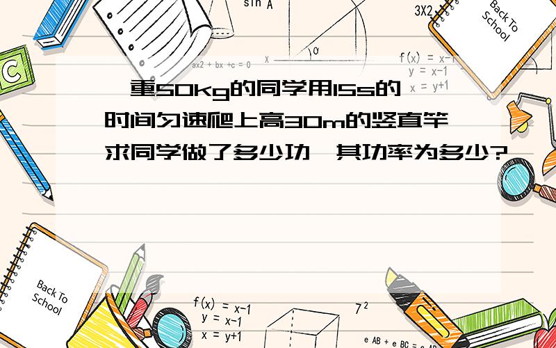 一重50kg的同学用15s的时间匀速爬上高30m的竖直竿求同学做了多少功,其功率为多少?