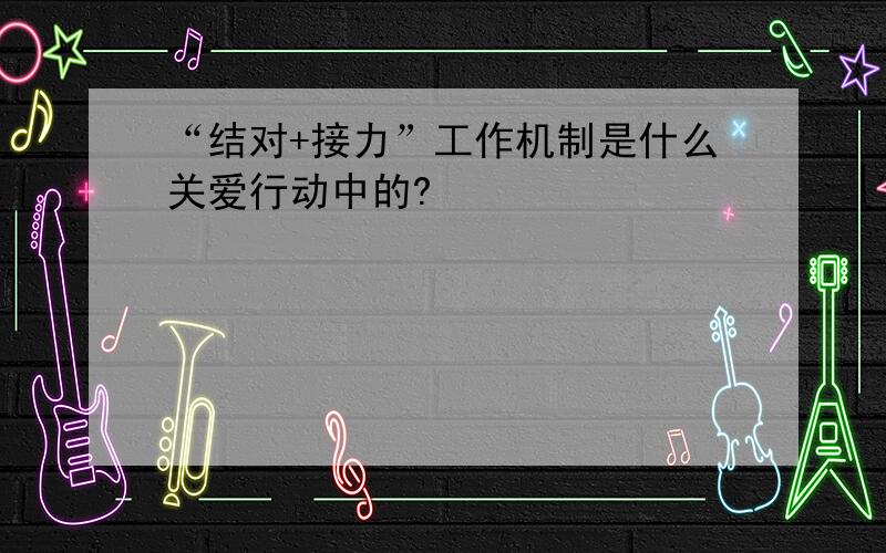 “结对+接力”工作机制是什么关爱行动中的?