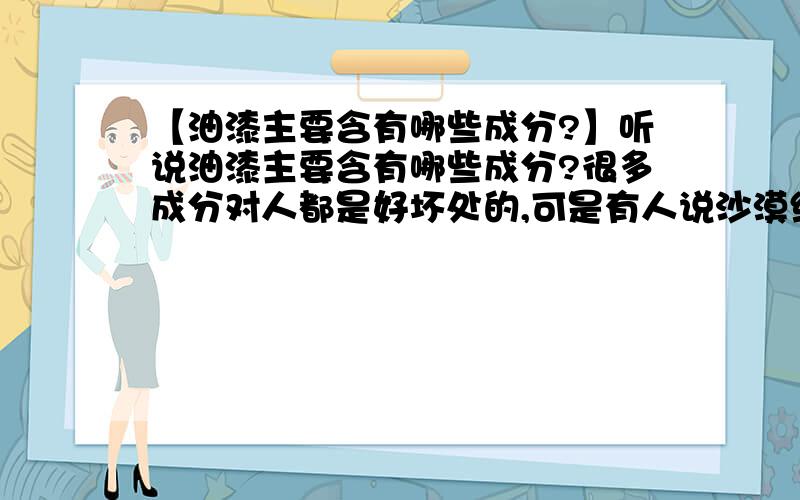 【油漆主要含有哪些成分?】听说油漆主要含有哪些成分?很多成分对人都是好坏处的,可是有人说沙漠绿洲漆说是草本漆,对人的坏处很小,那主要有什么区别?