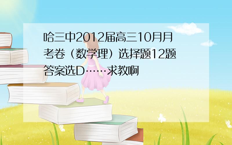 哈三中2012届高三10月月考卷（数学理）选择题12题 答案选D……求教啊