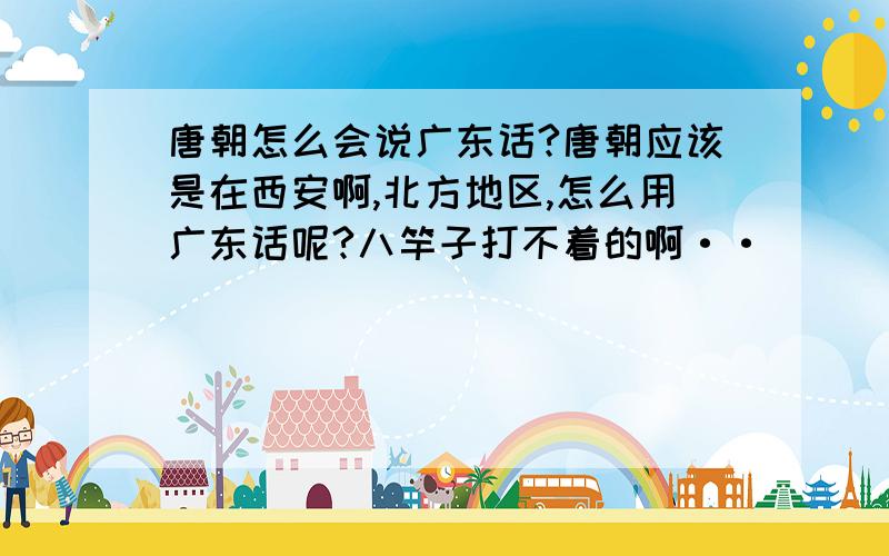 唐朝怎么会说广东话?唐朝应该是在西安啊,北方地区,怎么用广东话呢?八竿子打不着的啊··