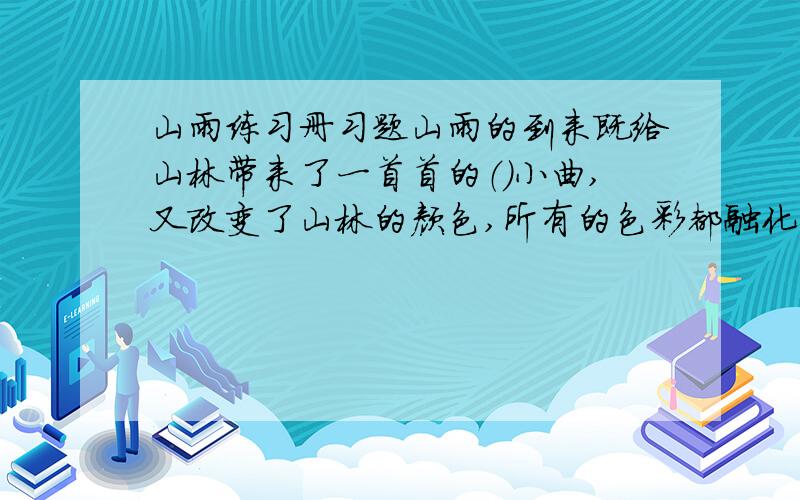 山雨练习册习题山雨的到来既给山林带来了一首首的（）小曲,又改变了山林的颜色,所有的色彩都融化在（）之中,