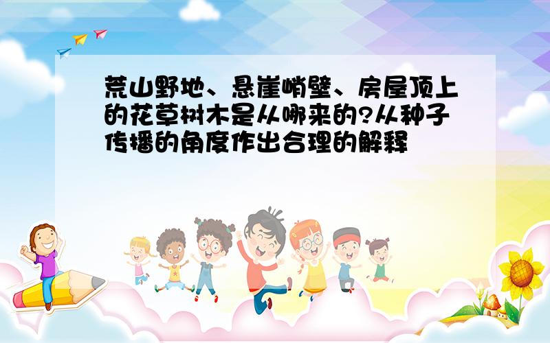 荒山野地、悬崖峭壁、房屋顶上的花草树木是从哪来的?从种子传播的角度作出合理的解释