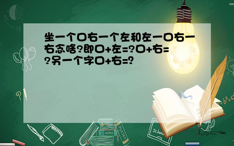 坐一个口右一个左和左一口右一右念啥?即口+左=?口+右=?另一个字口+右=？