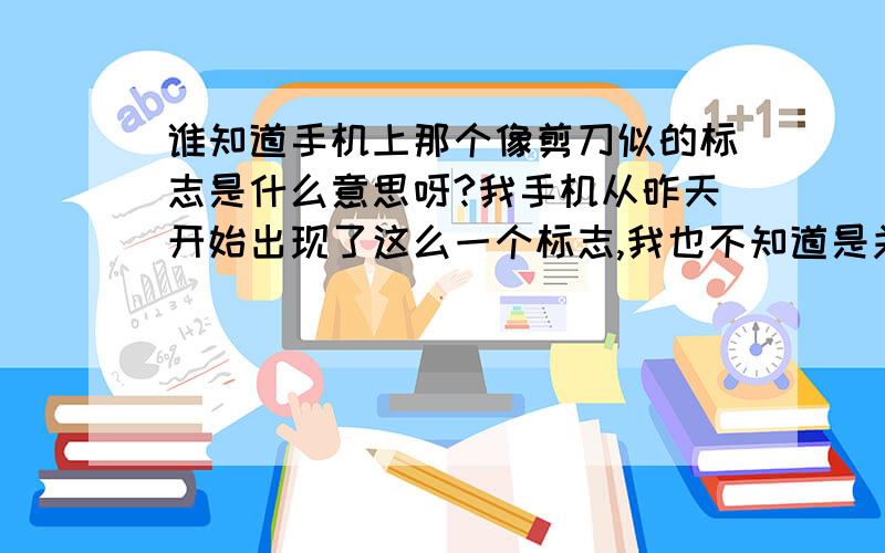 谁知道手机上那个像剪刀似的标志是什么意思呀?我手机从昨天开始出现了这么一个标志,我也不知道是关于什么的标志,有人知道吗：差不多就这样的啦!