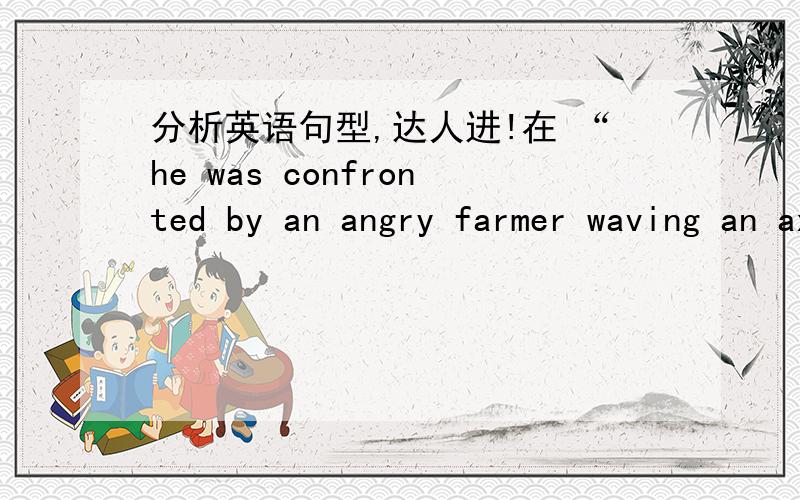 分析英语句型,达人进!在 “he was confronted by an angry farmer waving an axe”这句话中,为什么单词wave要加-ing形式?答得好我补加分!